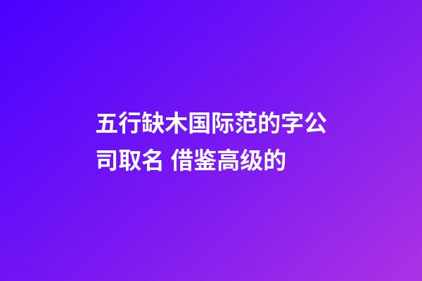 五行缺木国际范的字公司取名 借鉴高级的-第1张-公司起名-玄机派